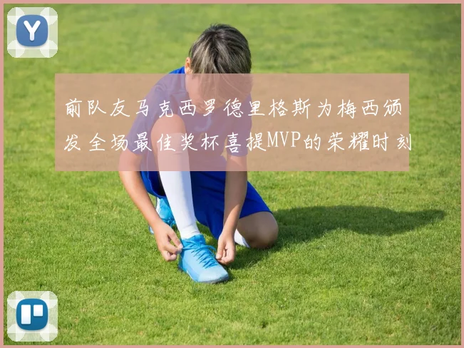 前队友马克西罗德里格斯为梅西颁发全场最佳奖杯喜提MVP的荣耀时刻