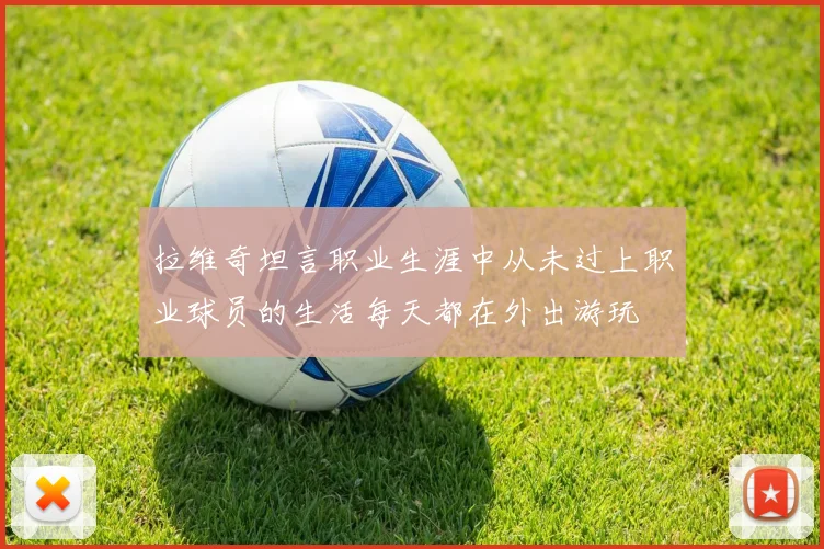 拉维奇坦言职业生涯中从未过上职业球员的生活每天都在外出游玩