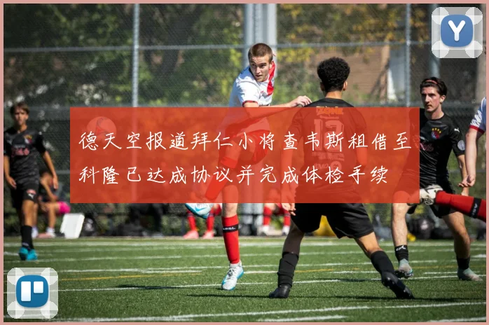 德天空报道拜仁小将查韦斯租借至科隆已达成协议并完成体检手续