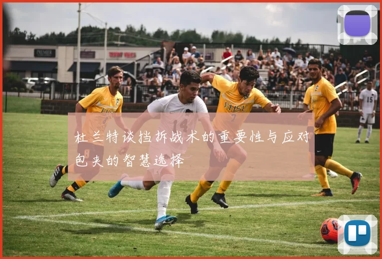 杜兰特谈挡拆战术的重要性与应对包夹的智慧选择