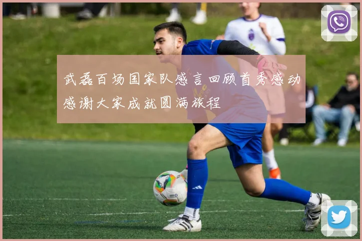 武磊百场国家队感言回顾首秀感动感谢大家成就圆满旅程