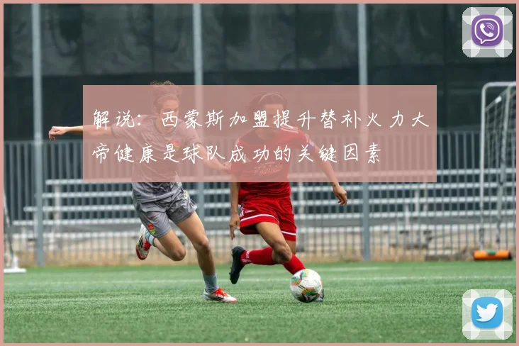 解说：西蒙斯加盟提升替补火力大帝健康是球队成功的关键因素