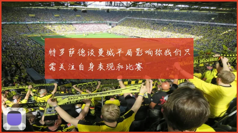特罗萨德谈曼城平局影响称我们只需关注自身表现和比赛