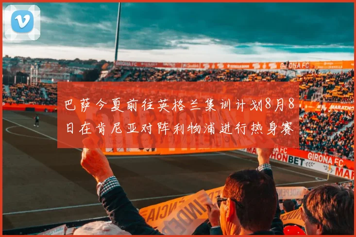 巴萨今夏前往英格兰集训计划8月8日在肯尼亚对阵利物浦进行热身赛