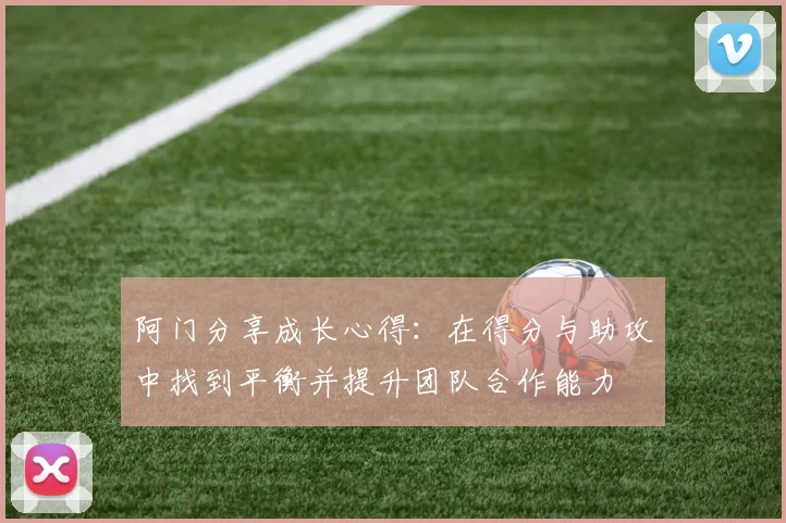 阿门分享成长心得：在得分与助攻中找到平衡并提升团队合作能力