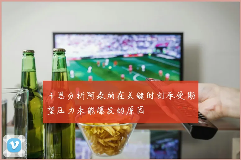 卡恩分析阿森纳在关键时刻承受期望压力未能爆发的原因