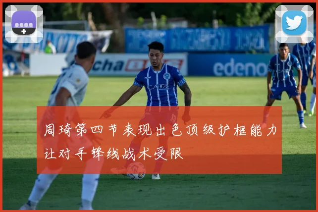 周琦第四节表现出色顶级护框能力让对手锋线战术受限