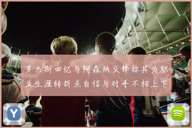 罗杰斯回忆与阿森纳交锋称其为职业生涯转折点自信与对手不相上下
