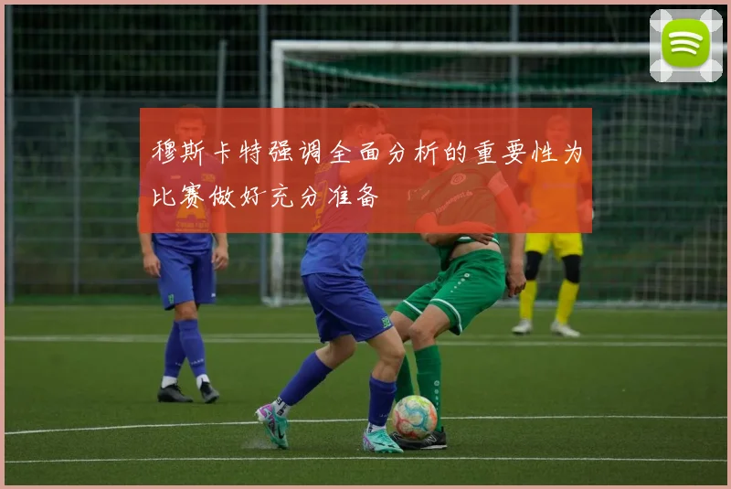 穆斯卡特强调全面分析的重要性为比赛做好充分准备