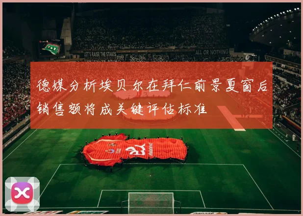 德媒分析埃贝尔在拜仁前景夏窗后销售额将成关键评估标准